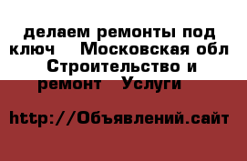 делаем ремонты под ключ  - Московская обл. Строительство и ремонт » Услуги   